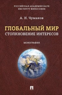 Александр Чумаков - Глобальный мир: столкновение интересов. Монография.