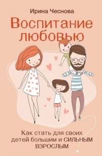 Ирина Чеснова - Воспитание любовью. Как стать для своих детей большим и сильным взрослым
