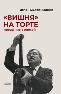 Игорь Масленников - "Вишня" на торте. Прощание с эпохой