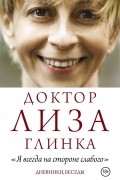 Елизавета Глинка - Доктор Лиза Глинка: "Я всегда на стороне слабого". Дневники, беседы