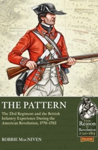 Robbie MacNiven - The Pattern. The 33rd Regiment and the British Infantry Experience During the American Revolution, 1770-1783