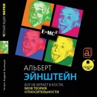 Альберт Эйнштейн - Бог не играет в кости. Моя теория относительности