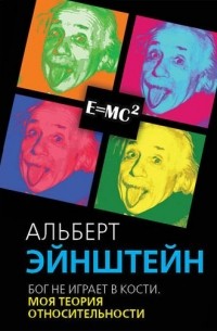 Альберт Эйнштейн - Бог не играет в кости. Моя теория относительности