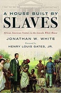 Jonathan W. White - A House Built by Slaves: African American Visitors to the Lincoln White House
