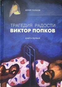 Юрий Попков - Трагедия радости Виктор Попков. Книга 1