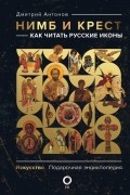 Дмитрий Антонов - Нимб и крест: как читать русские иконы