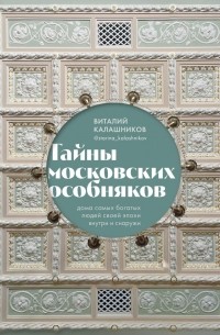 Виталий Калашников - Тайны московских особняков. Дома самых богатых людей своей эпохи внутри и снаружи