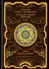 Бенгальский Иван Михайлович - Гримуар Телец Стеклянный. Grimoire Vitulum Vitrum. Том II