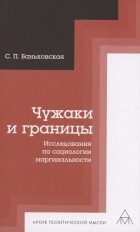 Светлана Баньковская - Чужаки и границы. Исследования по социологии маргинальности