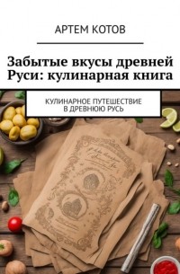 Артем Спартакович Котов - Забытые вкусы древней Руси: кулинарная книга