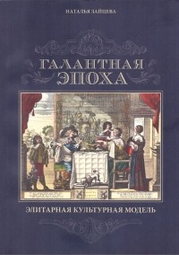Наталья Зайцева - Галантная эпоха. Элитарная культурная модель