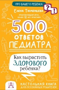Тюменцева Елена Николаевна - 500 ответов педиатра. Как вырастить здорового ребёнка?