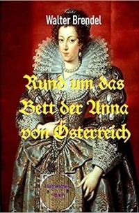 Walter Brendel - Rund um das Bett der Anna von Österreich: Die Amouren einer Königin