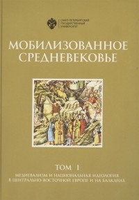  - Мобилизованное средневековье Том I Медиевализм и национальная идеология в Центрально-Восточной Европе и на Балканах