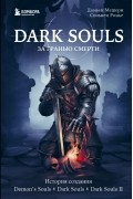 Dark Souls. За гранью смерти. Книга 1. История создания Demon's Souls, Dark Souls, Dark Souls II