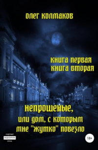Олег Колмаков - Непрошеные, или Дом, с которым мне «жутко» повезло. Книга первая и вторая
