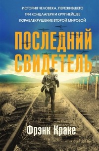 Фрэнк Краке - Последний свидетель. История человека, пережившего три концлагеря и крупнейшее кораблекрушение Второй мировой