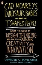Warren Berger - CAD Monkeys, Dinosaur Babies and T-Shaped People: Inside the World of Design Thinking and How It Can Spark Creativity and Innovation