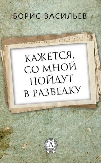 Борис Васильев - Кажется, со мной пойдут в разведку