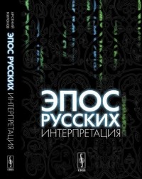 Арсений Миронов - Эпос русских: интерпретация: Культурфилософский анализ рецепции былин с конца XVIII столетия до 1917