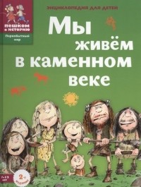 Екатерина Завершнева - Мы живем в каменном веке: энциклопедия для детей