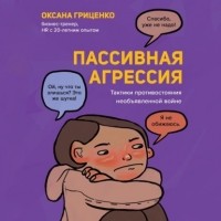 Оксана Гриценко - Пассивная агрессия. Тактики противостояния необъявленной войне
