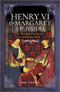 Amy Licence - Henry VI and Margaret of Anjou : A Marriage of Unequals