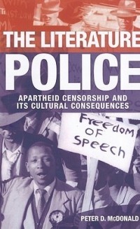 Питер Макдональд - The Literature Police: Apartheid Censorship and Its Cultural Consequences