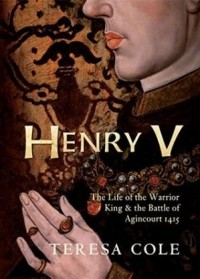 Teresa Cole - Henry V: The Life of the Warrior King the Battle of Agincourt 1415