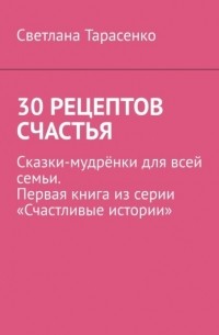 Светлана Тарасенко - 30 рецептов счастья. Сказки-мудрёнки для всей семьи. Первая книга из серии «Счастливые истории»