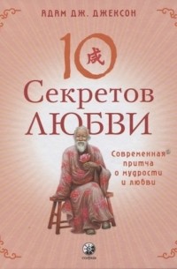 Адам Джексон - Десять секретов Любви. Современная притча о мудрости и любви