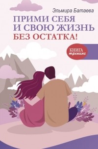 Эльмира Батаева - Прими себя и свою жизнь без остатка!