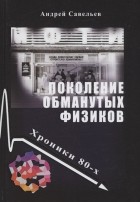 Савельев А. - Поколение обманутых физиков. Хроники бывшего физтеха, 1980-е