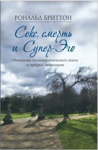 Рональд Бриттон - Секс, смерть и супер-эго. Обновление психоаналитического опыта и прогресс нейронауки