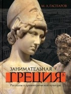 Михаил Гаспаров - Занимательная Греция. Рассказы о древнегреческой культуре