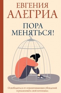 Евгения Алегриа - Пора меняться! Как освободиться от ограничивающих убеждений и реализовать свой потенциал