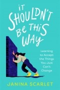 Janina Scarlet - It Shouldn&#039;t Be This Way: Learning to Accept the Things You Just Can’t Change