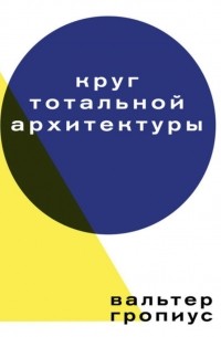 Вальтер Гропиус - Круг тотальной архитектуры