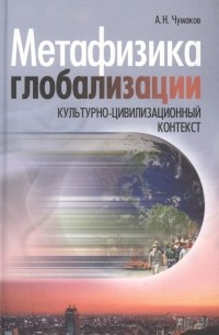 Александр Чумаков - Метафизика глобализации. Культурно-цивилизационный контекст