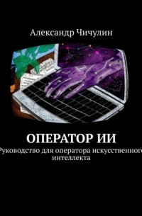 Александр Чичулин - Оператор ИИ. Руководство для оператора искусственного интеллекта