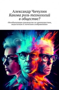 Александр Чичулин - Какова роль технологий в обществе? Всеобъемлющее руководство по преимуществам, недостаткам и этическим соображениям