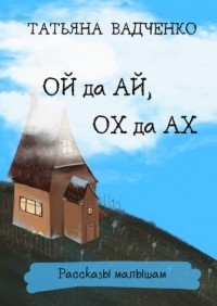 Татьяна Вадченко - Ой да Ай, Ох да Ах. Рассказы малышам