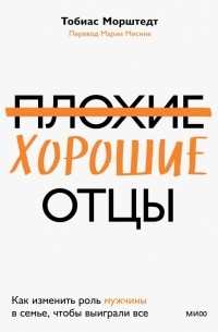 Тобиас Морштедт - Плохие хорошие отцы. Как изменить роль мужчины в семье, чтобы выиграли все