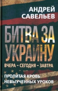 Андрей Савельев - Битва за Украину. Вчера - сегодня - завтра. Пролитая кровь невыученных уроков