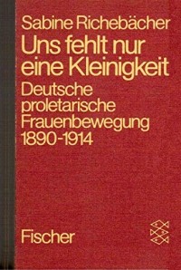 Sabine Richebächer - Uns fehlt nur eine Kleinigkeit: Deutsche proletarische Frauenbewegung 1890 - 1914