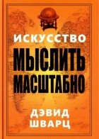 Дэвид Шварц - Искусство мыслить масштабно