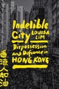 Луиза Лим - Indelible City: Dispossession and Defiance in Hong Kong  Louisa Lim