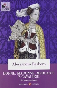 Алессандро Барберо - Donne, madonne, mercanti e cavalieri. Sei storie medievali