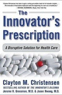  - The Innovator's Prescription: A Disruptive Solution for Health Care