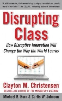  - Disrupting Class: How Disruptive Innovation Will Change the Way the World Learns